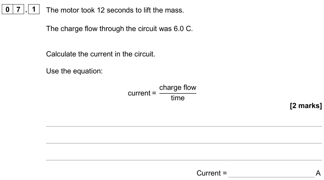 June 2025 Paper 1 Foundation, question 07.1: The motor took 12 seconds to lift the mass. The charge flow through the circuit was 6.0 C. Calculate the current in the circuit. Use the equation: current = cha