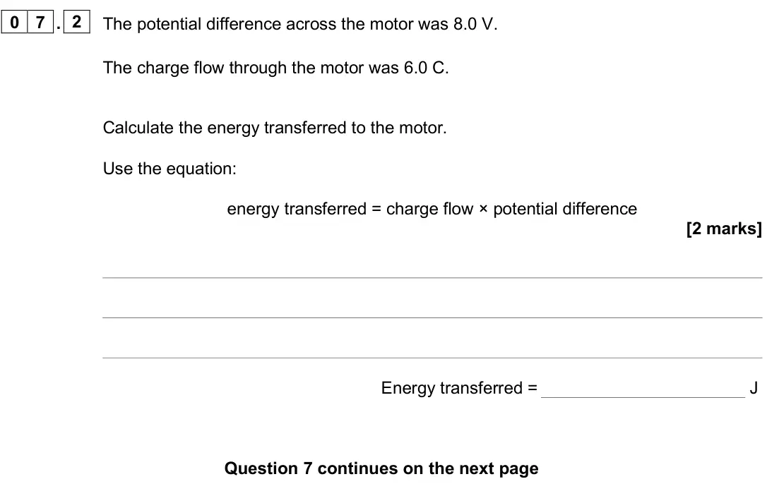 June 2025 Paper 1 Foundation, question 07.2: The potential difference across the motor was 8.0 V. The charge flow through the motor was 6.0 C. Calculate the energy transferred to the motor. Use the equatio