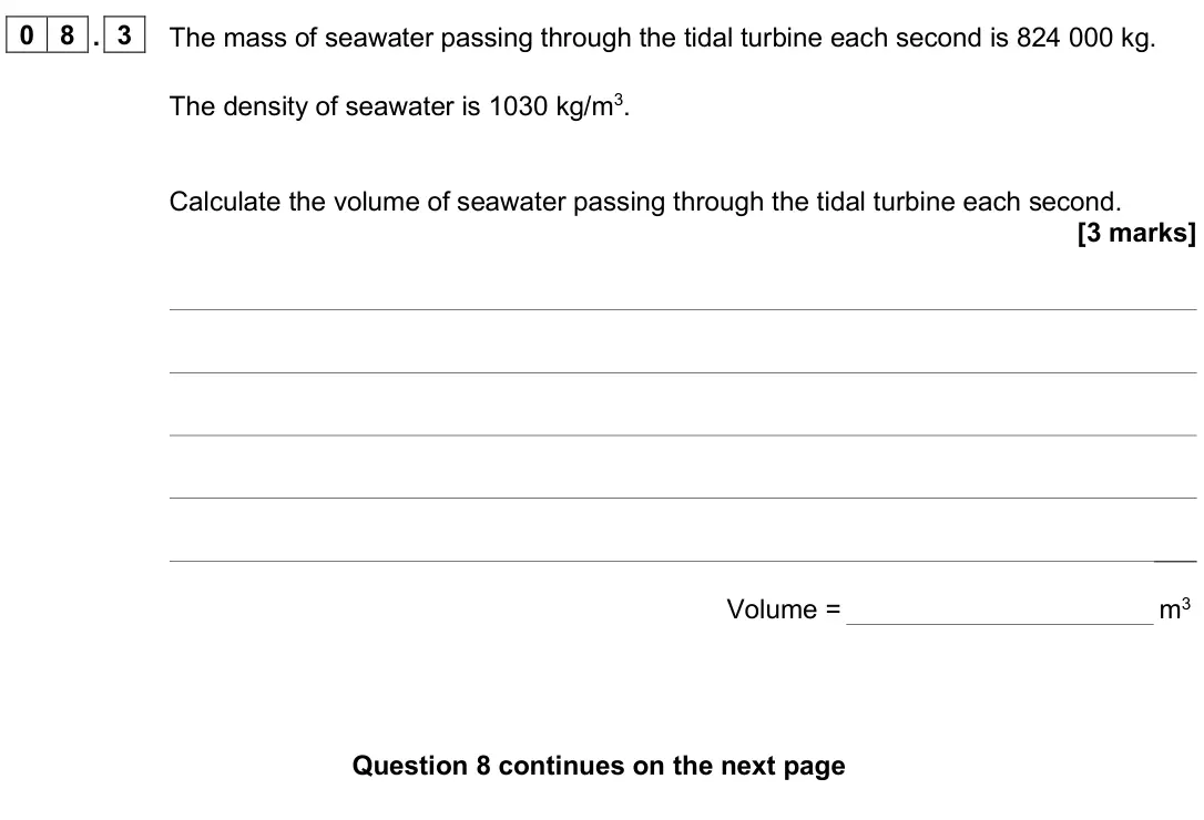 June 2025 Paper 1 Foundation, question 08.3: The mass of seawater passing through the tidal turbine each second is 824 000 kg. The density of seawater is 1030 kg/m3. Calculate the volume of seawater passin