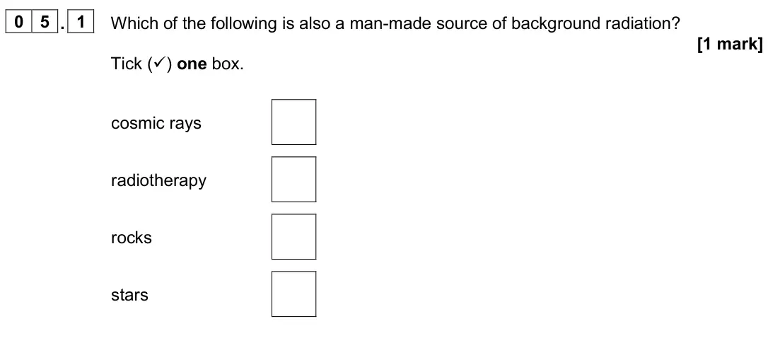 November 2020 Paper 1 Foundation, question 05.1: Which of the following is also a man-made source of background radiation? [1 mark] Tick () one box. cosmic rays radiotherapy rocks stars
