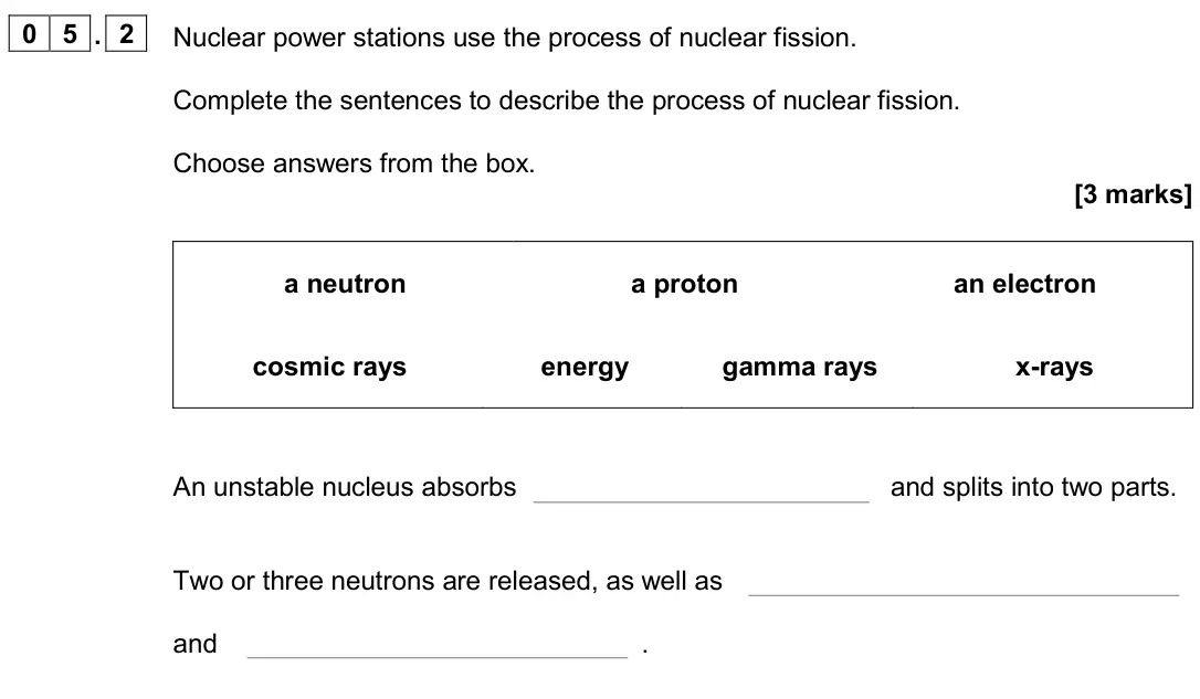 November 2020 Paper 1 Foundation, question 05.2: Nuclear power stations use the process of nuclear fission. Complete the sentences to describe the process of nuclear fission. Choose answers from the box. [3 ma