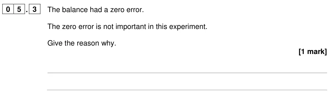 June 2022 Paper 1 Higher, question 05.3: The balance had a zero error. The zero error is not important in this experiment. Give the reason why. [1 mark]