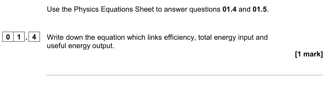 June 2023 Paper 1 Higher, question 01.4: and 01.5. 0 1 . 4 Write down the equation which links efficiency, total energy input and useful energy output. [1 mark]