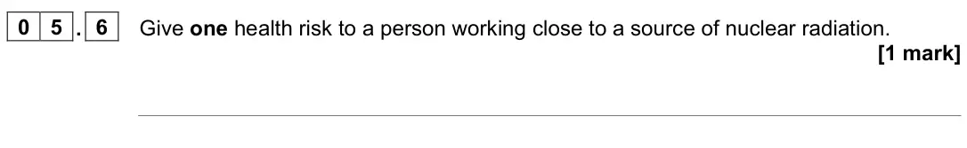 June 2023 Paper 1 Higher, question 05.6: Give one health risk to a person working close to a source of nuclear radiation. [1 mark]