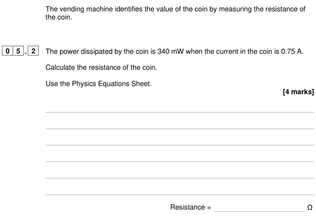 June 2024 Paper 1 Higher, question 05.2: The power dissipated by the coin is 340 mW when the current in the coin is 0.75 A. Calculate the resistance of the coin. Use the Physics Equations Sheet. [4 mar