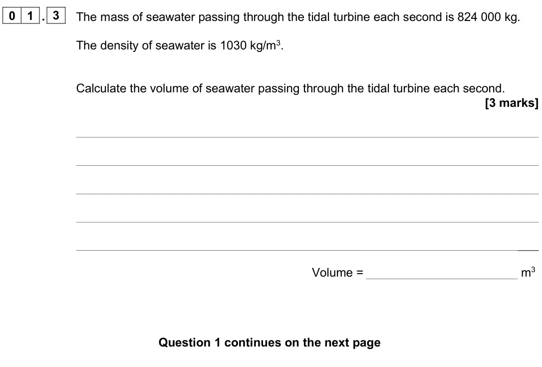 June 2025 Paper 1 Higher, question 01.3: The mass of seawater passing through the tidal turbine each second is 824 000 kg. The density of seawater is 1030 kg/m3. Calculate the volume of seawater passin