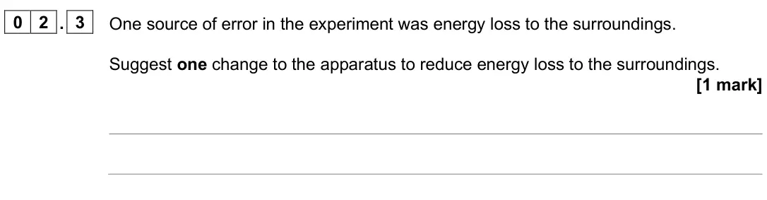 June 2025 Paper 1 Higher, question 02.3: One source of error in the experiment was energy loss to the surroundings. Suggest one change to the apparatus to reduce energy loss to the surroundings. [1 mar