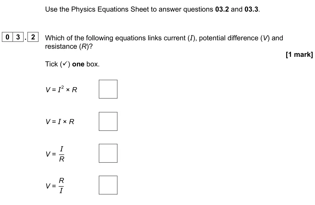 June 2025 Paper 1 Higher, question 03.2: and 03.3. 0 3 . 2 Which of the following equations links current (I), potential difference (V) and resistance (R)? [1 mark] Tick () one box. V = I 2 × R V = I 