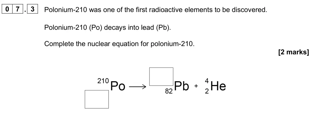 June 2025 Paper 1 Higher, question 07.3: Polonium-210 was one of the first radioactive elements to be discovered. Polonium-210 (Po) decays into lead (Pb). Complete the nuclear equation for polonium-210