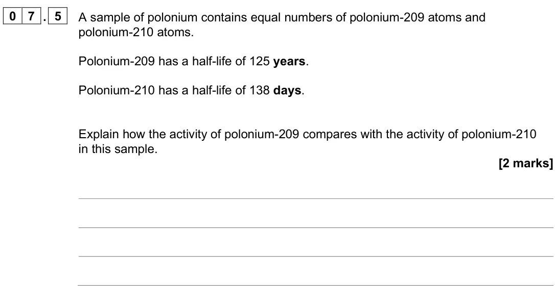 June 2025 Paper 1 Higher, question 07.5: A sample of polonium contains equal numbers of polonium-209 atoms and polonium-210 atoms. Polonium-209 has a half-life of 125 years. Polonium-210 has a half-lif