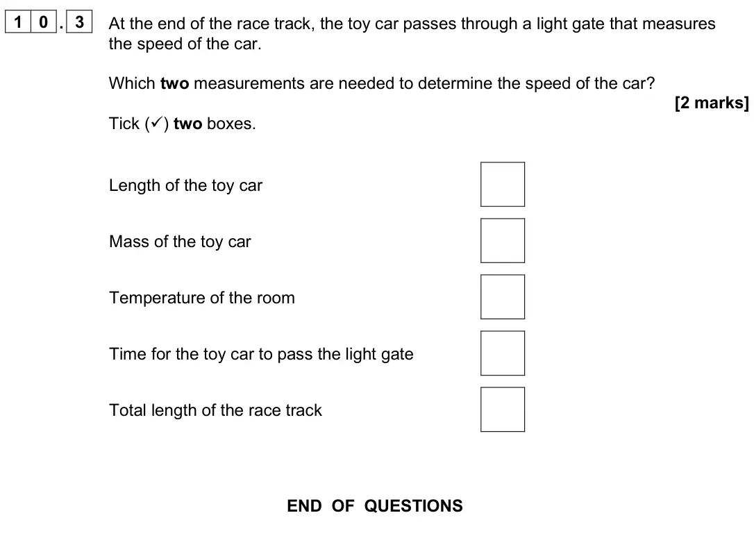 June 2025 Paper 1 Higher, question 10.3: At the end of the race track, the toy car passes through a light gate that measures the speed of the car. Which two measurements are needed to determine the spe