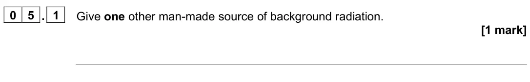 November 2020 Paper 1 Higher, question 05.1: Give one other man-made source of background radiation. [1 mark]