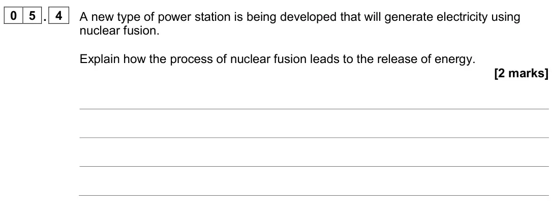November 2020 Paper 1 Higher, question 05.4: A new type of power station is being developed that will generate electricity using nuclear fusion. Explain how the process of nuclear fusion leads to the relea