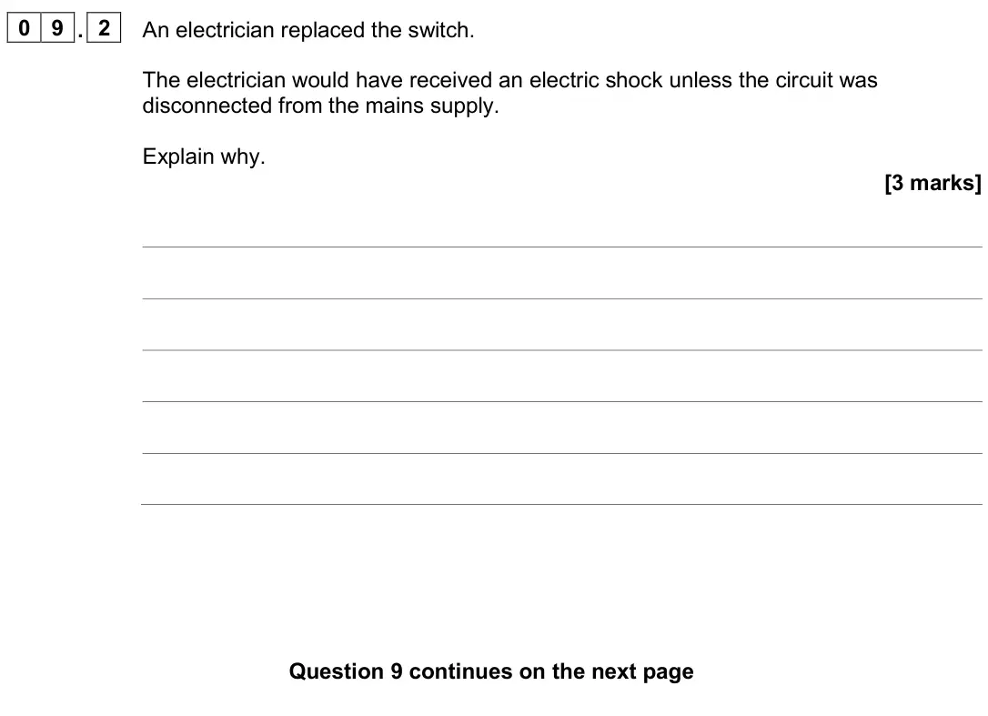 November 2020 Paper 1 Higher, question 09.2: An electrician replaced the switch. The electrician would have received an electric shock unless the circuit was disconnected from the mains supply. Explain why