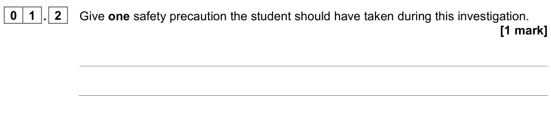 June 2023 Paper 2 Foundation, question 01.2: Give one safety precaution the student should have taken during this investigation. [1 mark]
