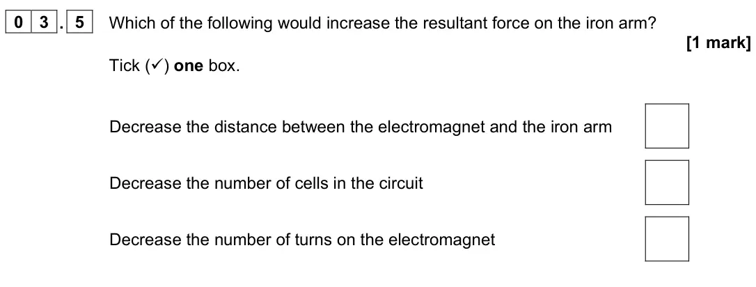 June 2023 Paper 2 Foundation, question 03.5: Which of the following would increase the resultant force on the iron arm? [1 mark] Tick () one box. Decrease the distance between the electromagnet and the ir