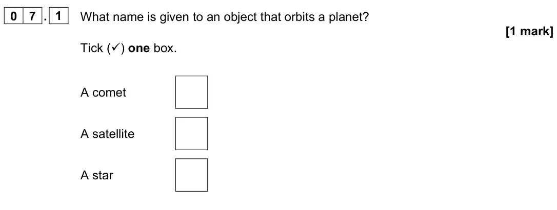 June 2023 Paper 2 Foundation, question 07.1: What name is given to an object that orbits a planet? [1 mark] Tick () one box. A comet A satellite A star