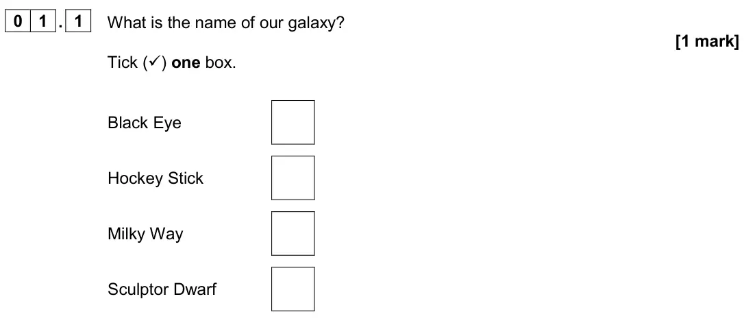 June 2024 Paper 2 Foundation, question 01.1: What is the name of our galaxy? [1 mark] Tick () one box. Black Eye Hockey Stick Milky Way Sculptor Dwarf
