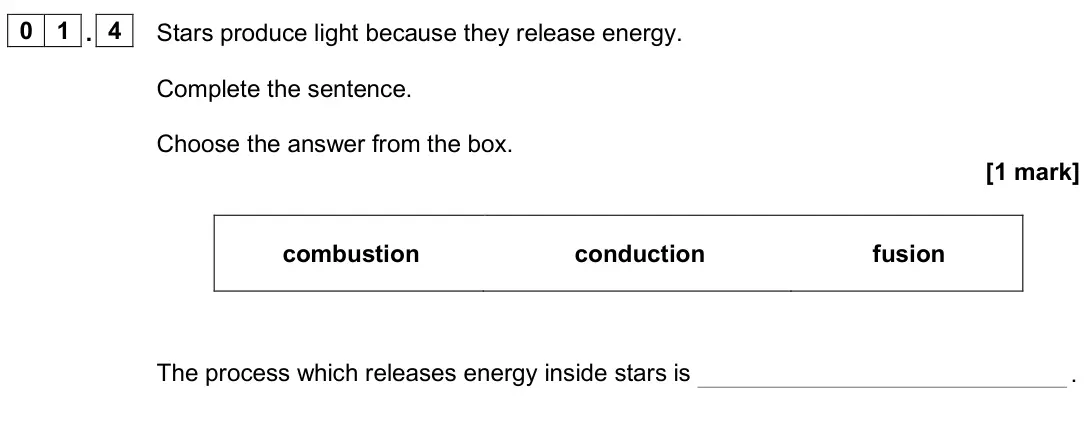 June 2024 Paper 2 Foundation, question 01.4: Stars produce light because they release energy. Complete the sentence. Choose the answer from the box. [1 mark] combustion conduction fusion The process which 