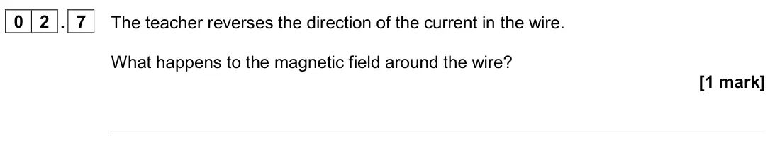 June 2024 Paper 2 Foundation, question 02.7: The teacher reverses the direction of the current in the wire. What happens to the magnetic field around the wire? [1 mark]