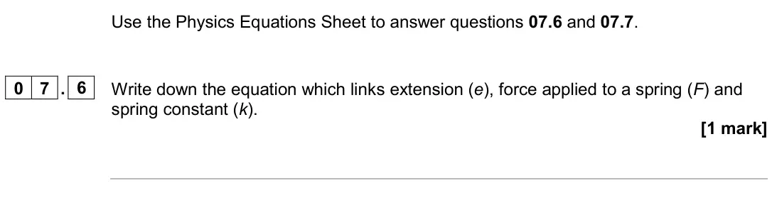 June 2024 Paper 2 Foundation, question 07.6: and 07.7. 0 7 . 6 Write down the equation which links extension (e), force applied to a spring (F) and spring constant (k). [1 mark]