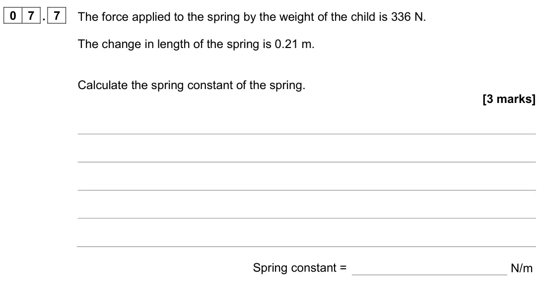 June 2024 Paper 2 Foundation, question 07.7: The force applied to the spring by the weight of the child is 336 N. The change in length of the spring is 0.21 m. Calculate the spring constant of the spring.
