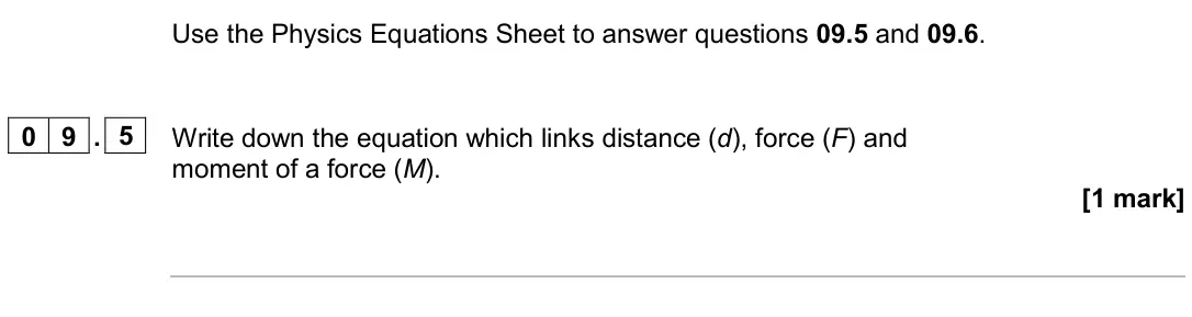 June 2024 Paper 2 Foundation, question 09.5: and 09.6. 0 9 . 5 Write down the equation which links distance (d), force (F) and moment of a force (M). [1 mark]