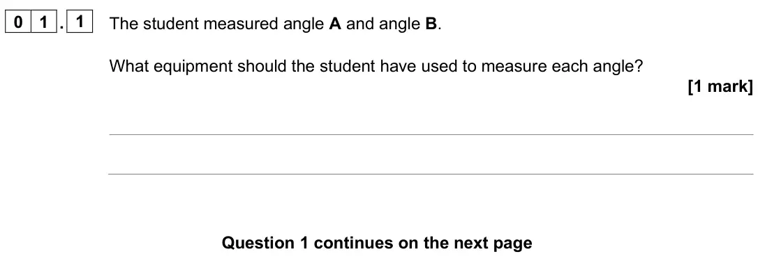 June 2025 Paper 2 Foundation, question 01.1: The student measured angle A and angle B. What equipment should the student have used to measure each angle? [1 mark]