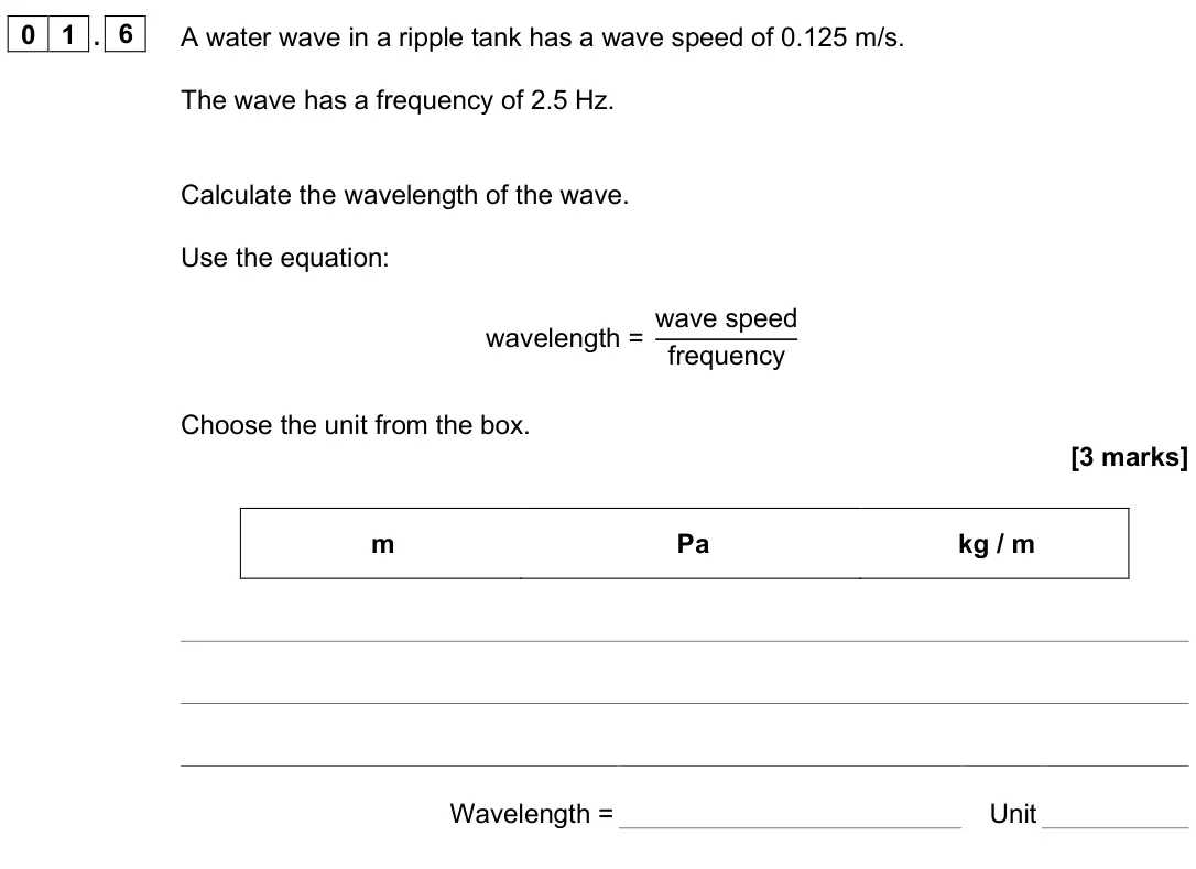 June 2025 Paper 2 Foundation, question 01.6: A water wave in a ripple tank has a wave speed of 0.125 m/s. The wave has a frequency of 2.5 Hz. Calculate the wavelength of the wave. Use the equation: wavelen