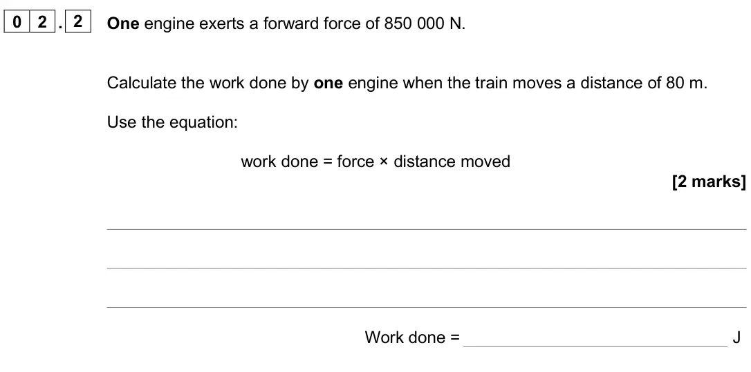 June 2025 Paper 2 Foundation, question 02.2: One engine exerts a forward force of 850 000 N. Calculate the work done by one engine when the train moves a distance of 80 m. Use the equation: work done = for