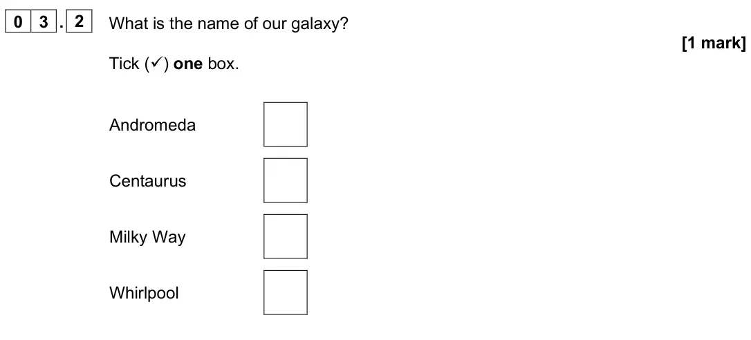 June 2025 Paper 2 Foundation, question 03.2: What is the name of our galaxy? [1 mark] Tick () one box. Andromeda Centaurus Milky Way Whirlpool