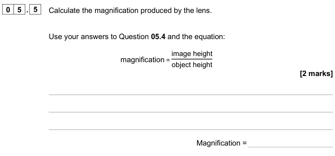June 2025 Paper 2 Foundation, question 05.5: Calculate the magnification produced by the lens. Use your answers to Question 05.4 and the equation: magnification = image height object height [2 marks] Magni