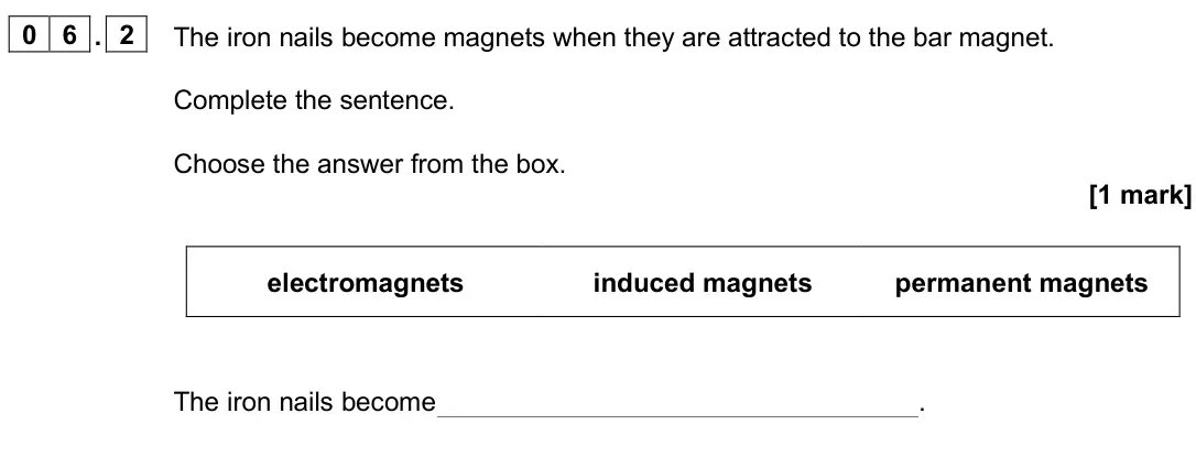 June 2025 Paper 2 Foundation, question 06.2: The iron nails become magnets when they are attracted to the bar magnet. Complete the sentence. Choose the answer from the box. [1 mark] electromagnets induced 