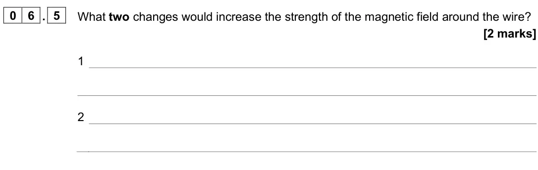 June 2025 Paper 2 Foundation, question 06.5: What two changes would increase the strength of the magnetic field around the wire? [2 marks] 1 2