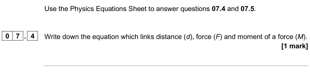 June 2025 Paper 2 Foundation, question 07.4: and 07.5. 0 7 . 4 Write down the equation which links distance (d), force (F) and moment of a force (M). [1 mark]