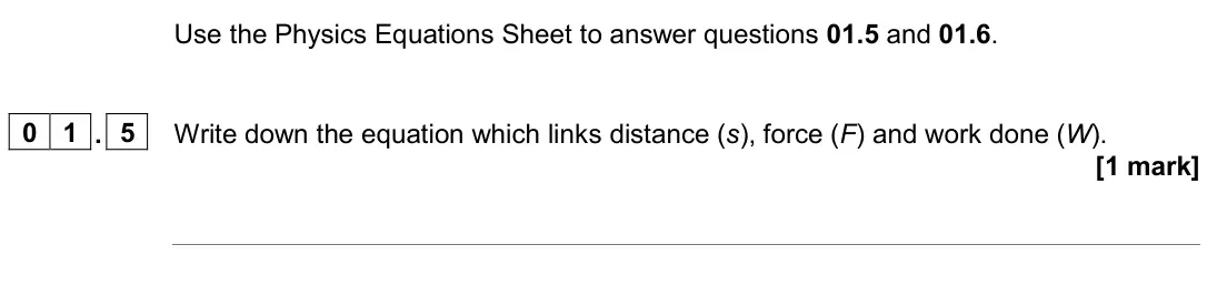 June 2022 Paper 2 Higher, question 01.5: and 01.6. 0 1 . 5 Write down the equation which links distance (s), force (F) and work done (W). [1 mark]