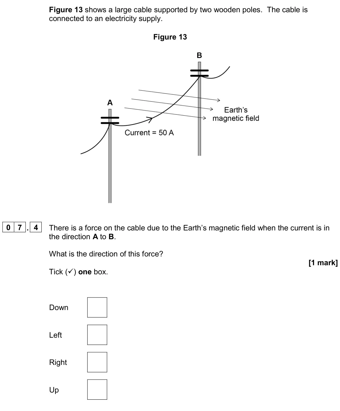 June 2022 Paper 2 Higher, question 07.4: There is a force on the cable due to the Earth’s magnetic field when the current is in the direction A to B. What is the direction of this force? [1 mark] Tick 