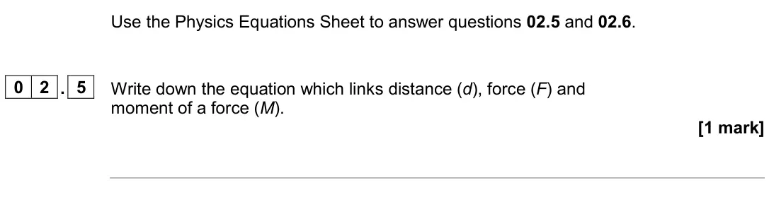 June 2024 Paper 2 Higher, question 02.5: and 02.6. 0 2 . 5 Write down the equation which links distance (d), force (F) and moment of a force (M). [1 mark]
