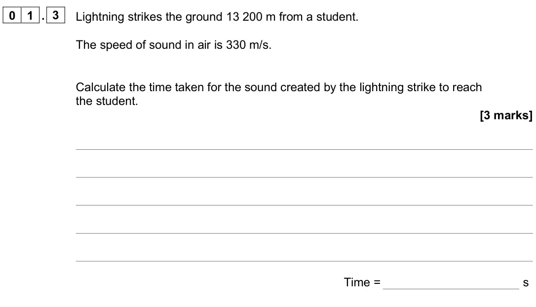 June 2025 Paper 2 Higher, question 01.3: Lightning strikes the ground 13 200 m from a student. The speed of sound in air is 330 m/s. Calculate the time taken for the sound created by the lightning stri