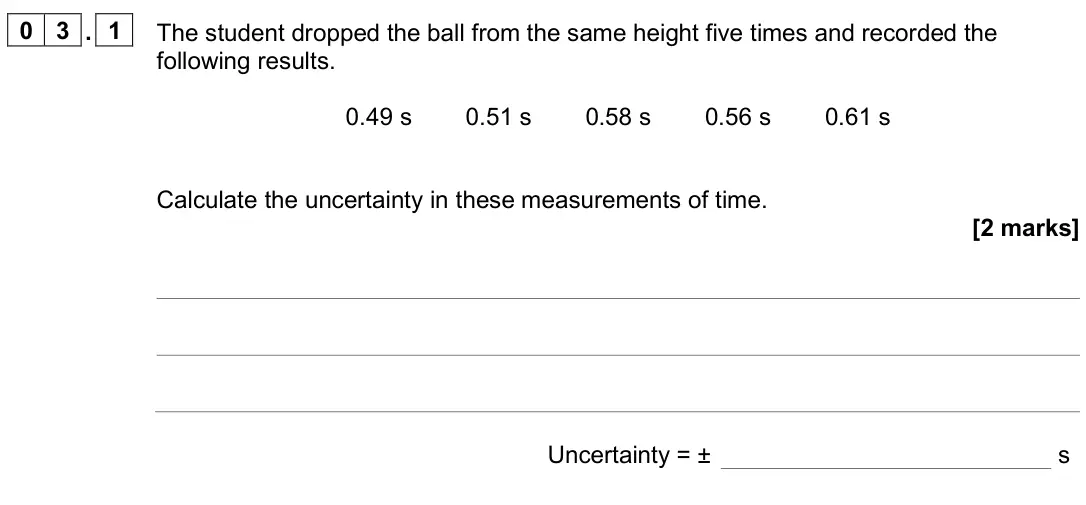 June 2025 Paper 2 Higher, question 03.1: The student dropped the ball from the same height five times and recorded the following results. 0.49 s 0.51 s 0.58 s 0.56 s 0.61 s Calculate the uncertainty in