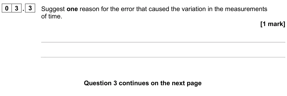 June 2025 Paper 2 Higher, question 03.3: Suggest one reason for the error that caused the variation in the measurements of time. [1 mark]