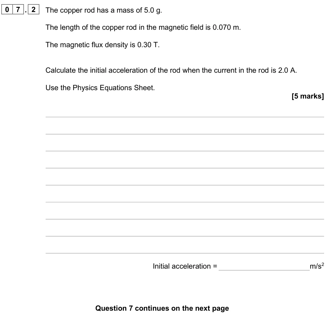 June 2025 Paper 2 Higher, question 07.2: The copper rod has a mass of 5.0 g. The length of the copper rod in the magnetic field is 0.070 m. The magnetic flux density is 0.30 T. Calculate the initial ac