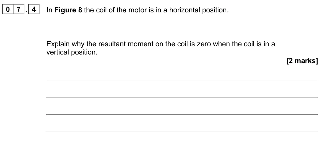 June 2025 Paper 2 Higher, question 07.4: In Figure 8 the coil of the motor is in a horizontal position. Explain why the resultant moment on the coil is zero when the coil is in a vertical position. [2