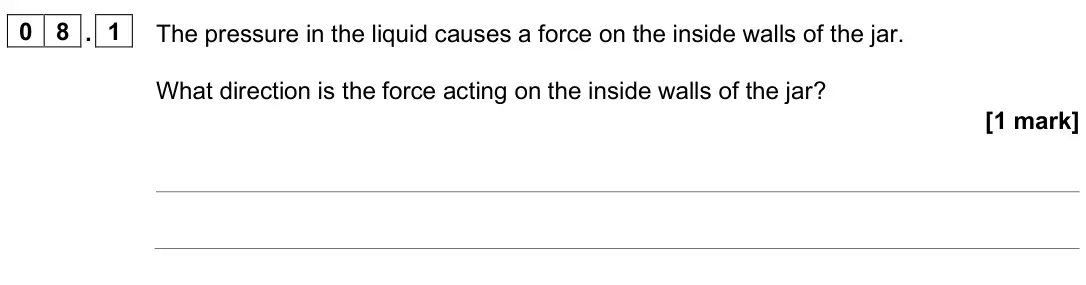 June 2025 Paper 2 Higher, question 08.1: The pressure in the liquid causes a force on the inside walls of the jar. What direction is the force acting on the inside walls of the jar? [1 mark]