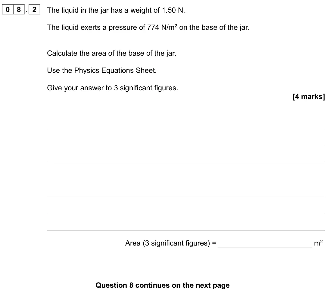 June 2025 Paper 2 Higher, question 08.2: The liquid in the jar has a weight of 1.50 N. The liquid exerts a pressure of 774 N/m2 on the base of the jar. Calculate the area of the base of the jar. Use th