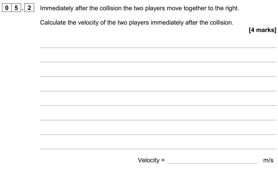 November 2020 Paper 2 Higher, question 05.2: Immediately after the collision the two players move together to the right. Calculate the velocity of the two players immediately after the collision. [4 marks]