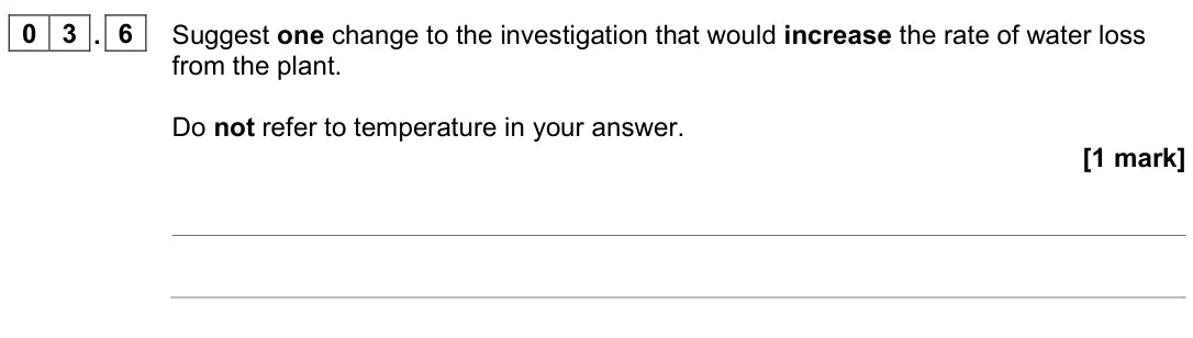June 2023 Biology Paper 1 Foundation, question 03.6: Suggest one change to the investigation that would increase the rate of water loss from the plant. Do not refer to temperature in your answer. [1 mark]