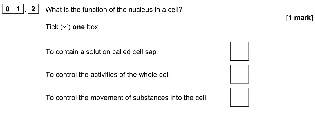 June 2024 Biology Paper 1 Foundation, question 01.2: What is the function of the nucleus in a cell? [1 mark] Tick () one box. To contain a solution called cell sap To control the activities of the whole cell To c