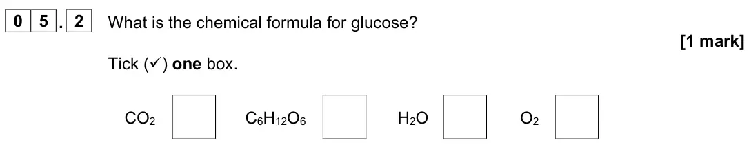 June 2024 Biology Paper 1 Foundation, question 05.2: What is the chemical formula for glucose? [1 mark] Tick () one box. CO2 C6H12O6 H2O O2