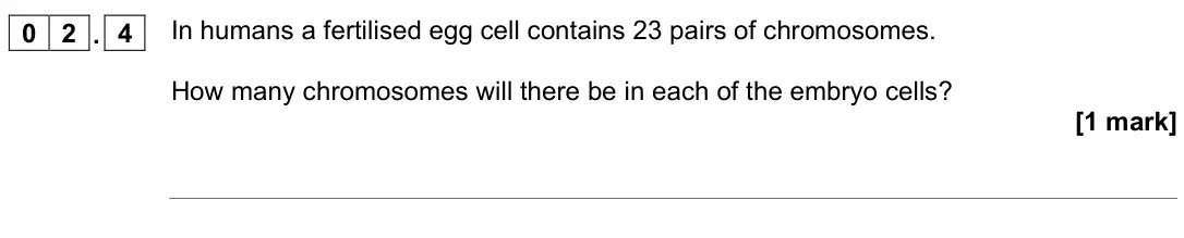 June 2022 Biology Paper 1 Higher, question 02.4: In humans a fertilised egg cell contains 23 pairs of chromosomes. How many chromosomes will there be in each of the embryo cells? [1 mark]